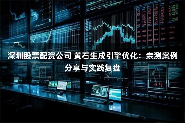 深圳股票配资公司 黄石生成引擎优化：亲测案例分享与实践复盘