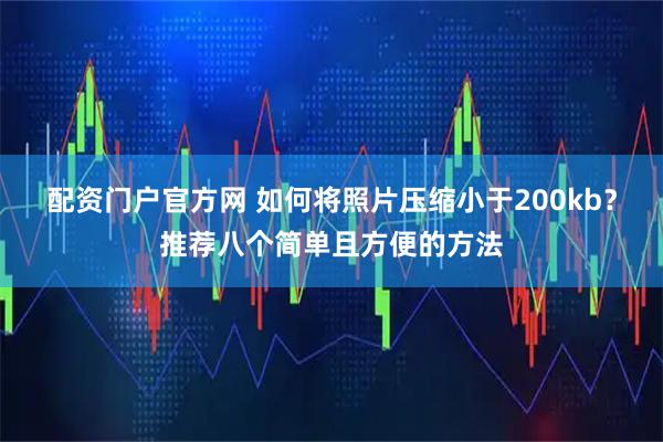 配资门户官方网 如何将照片压缩小于200kb？推荐八个简单且方便的方法