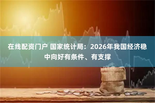 在线配资门户 国家统计局：2026年我国经济稳中向好有条件、有支撑