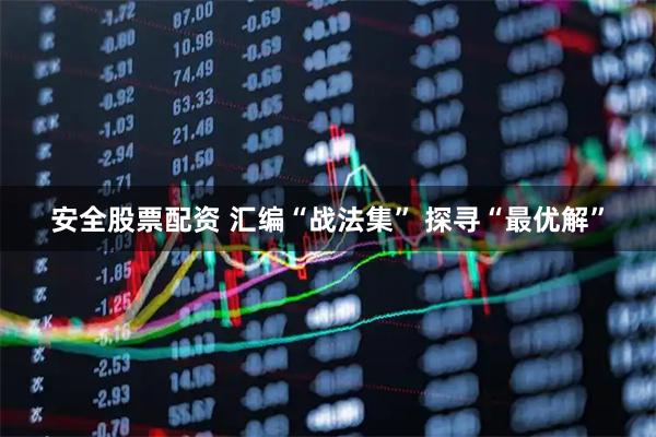 安全股票配资 汇编“战法集” 探寻“最优解”