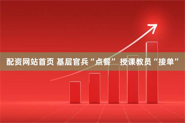 配资网站首页 基层官兵“点餐” 授课教员“接单”