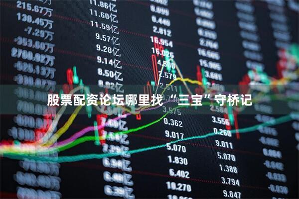 股票配资论坛哪里找 “三宝”守桥记