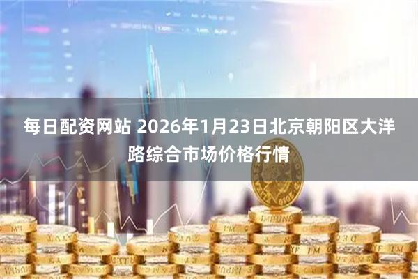每日配资网站 2026年1月23日北京朝阳区大洋路综合市场价格行情