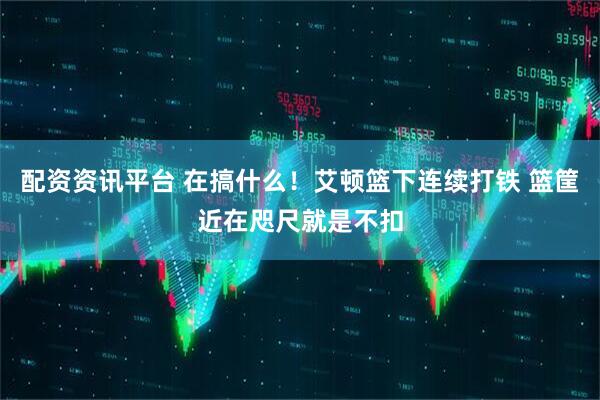 配资资讯平台 在搞什么！艾顿篮下连续打铁 篮筐近在咫尺就是不扣