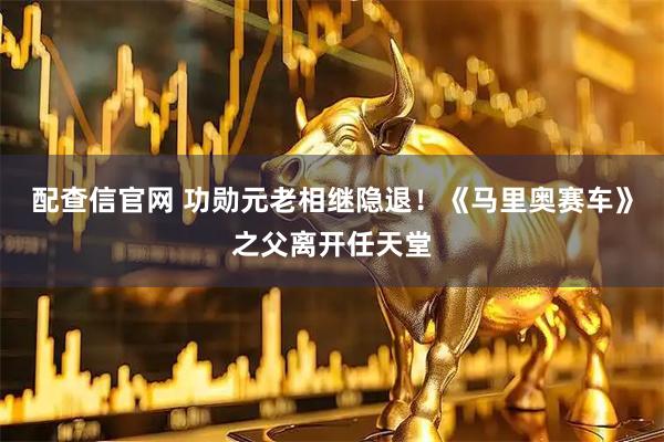 配查信官网 功勋元老相继隐退！《马里奥赛车》之父离开任天堂