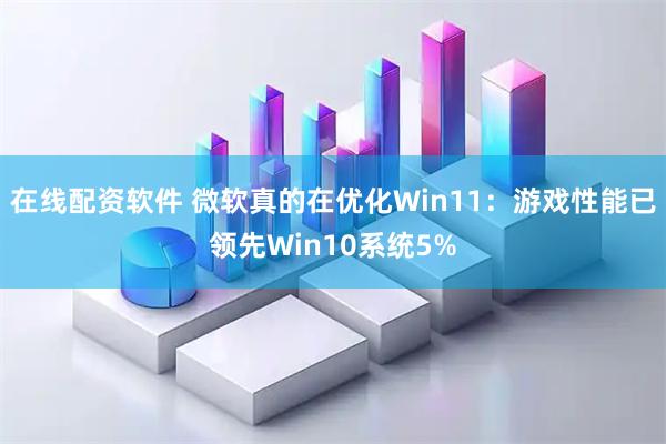 在线配资软件 微软真的在优化Win11：游戏性能已领先Win10系统5%