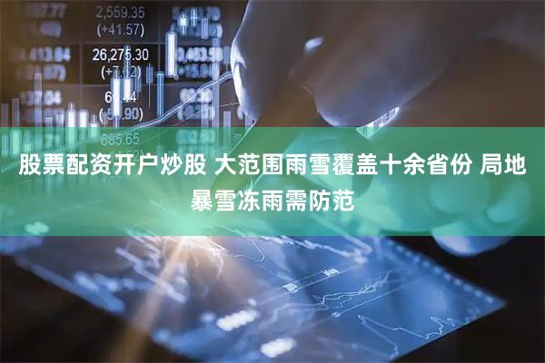 股票配资开户炒股 大范围雨雪覆盖十余省份 局地暴雪冻雨需防范
