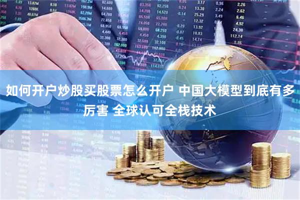 如何开户炒股买股票怎么开户 中国大模型到底有多厉害 全球认可全栈技术