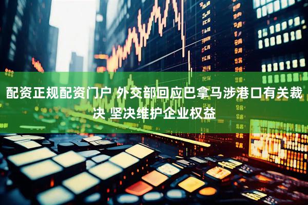 配资正规配资门户 外交部回应巴拿马涉港口有关裁决 坚决维护企业权益