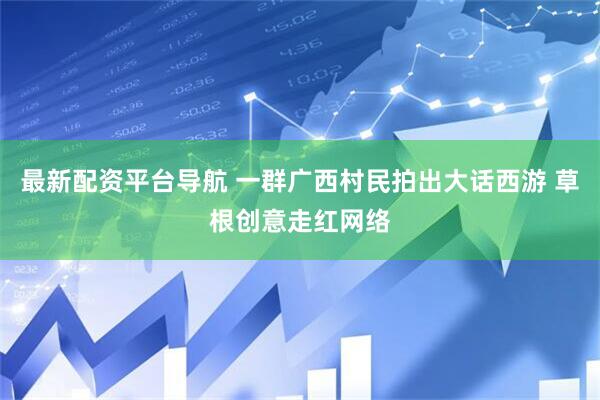 最新配资平台导航 一群广西村民拍出大话西游 草根创意走红网络