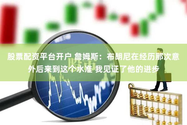 股票配资平台开户 詹姆斯：布朗尼在经历那次意外后来到这个水准 我见证了他的进步