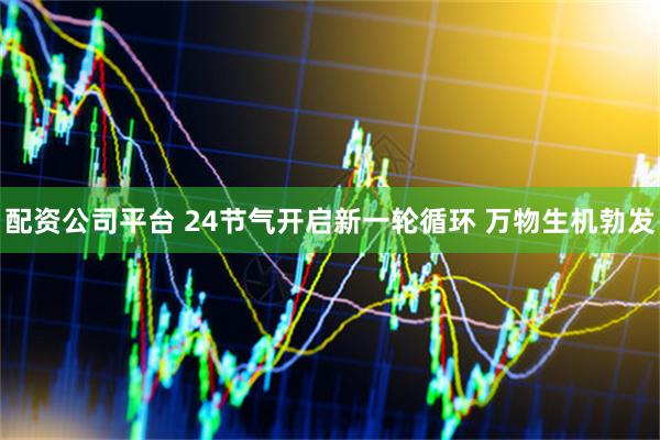 配资公司平台 24节气开启新一轮循环 万物生机勃发