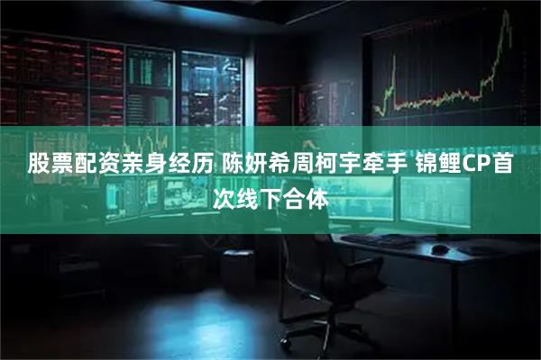 股票配资亲身经历 陈妍希周柯宇牵手 锦鲤CP首次线下合体