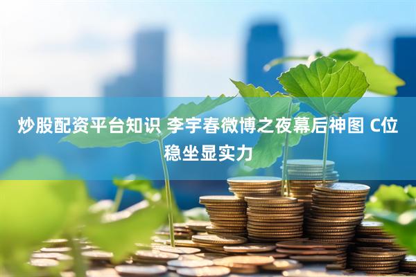 炒股配资平台知识 李宇春微博之夜幕后神图 C位稳坐显实力