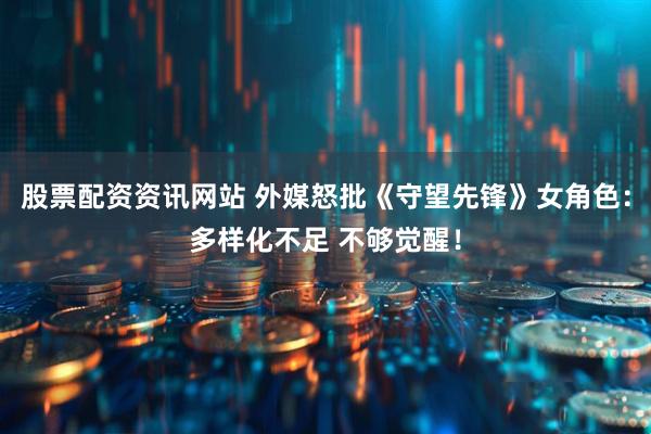 股票配资资讯网站 外媒怒批《守望先锋》女角色：多样化不足 不够觉醒！