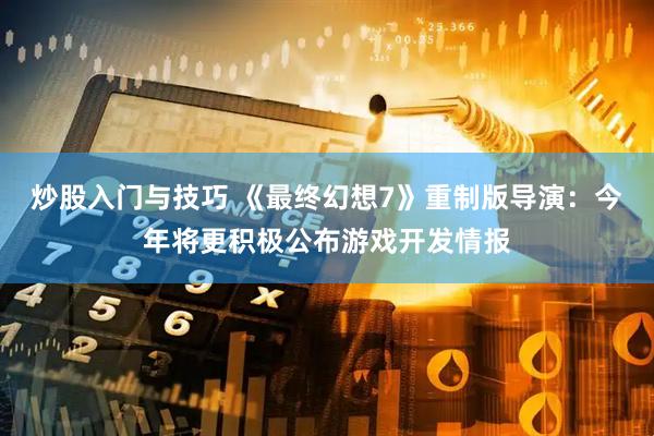 炒股入门与技巧 《最终幻想7》重制版导演：今年将更积极公布游戏开发情报