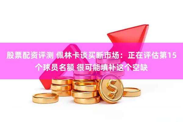股票配资评测 佩林卡谈买断市场：正在评估第15个球员名额 很可能填补这个空缺