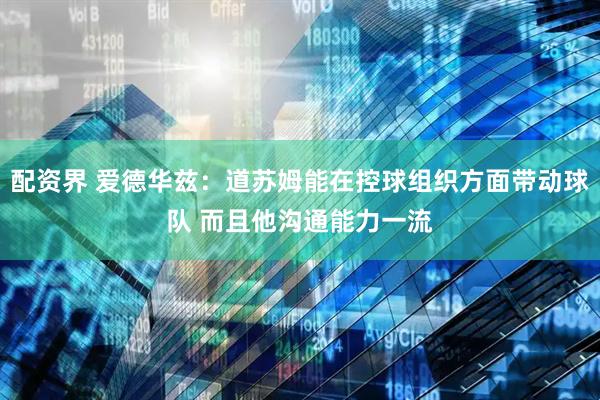 配资界 爱德华兹：道苏姆能在控球组织方面带动球队 而且他沟通能力一流