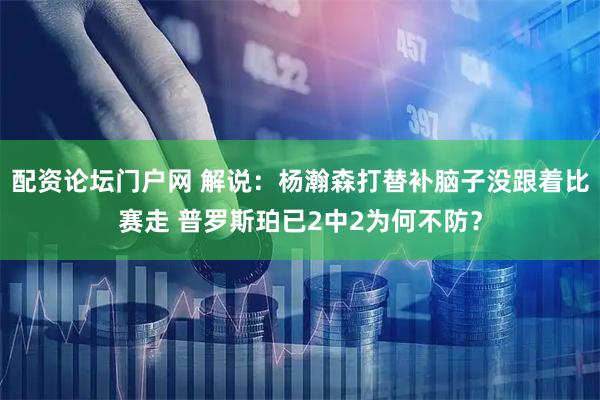 配资论坛门户网 解说：杨瀚森打替补脑子没跟着比赛走 普罗斯珀已2中2为何不防？
