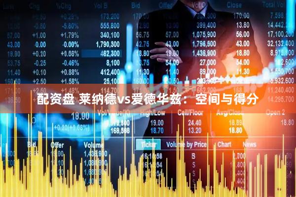 配资盘 莱纳德vs爱德华兹：空间与得分