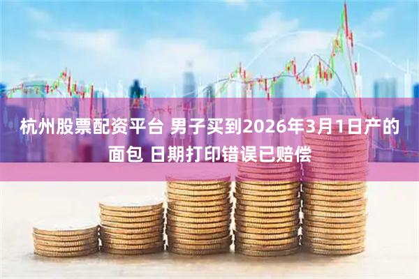 杭州股票配资平台 男子买到2026年3月1日产的面包 日期打印错误已赔偿