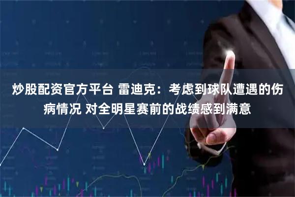 炒股配资官方平台 雷迪克：考虑到球队遭遇的伤病情况 对全明星赛前的战绩感到满意