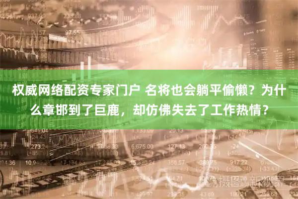 权威网络配资专家门户 名将也会躺平偷懒？为什么章邯到了巨鹿，却仿佛失去了工作热情？