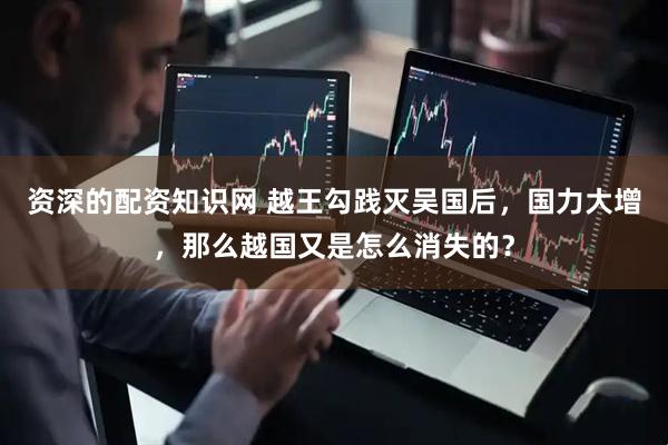 资深的配资知识网 越王勾践灭吴国后，国力大增，那么越国又是怎么消失的？