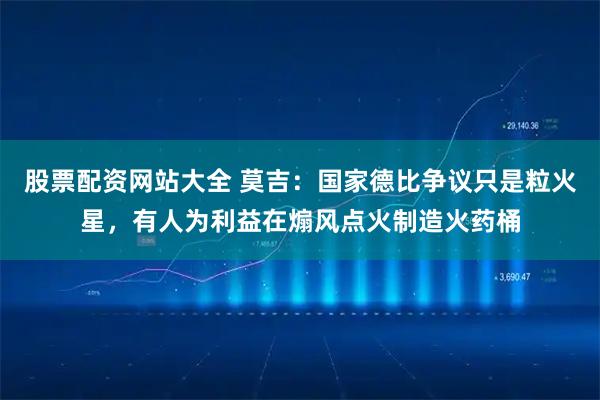 股票配资网站大全 莫吉：国家德比争议只是粒火星，有人为利益在煽风点火制造火药桶