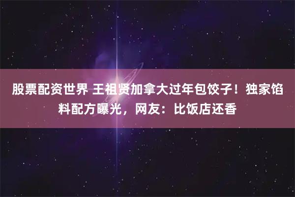 股票配资世界 王祖贤加拿大过年包饺子！独家馅料配方曝光，网友：比饭店还香