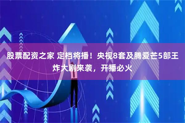 股票配资之家 定档将播！央视8套及腾爱芒5部王炸大剧来袭，开播必火