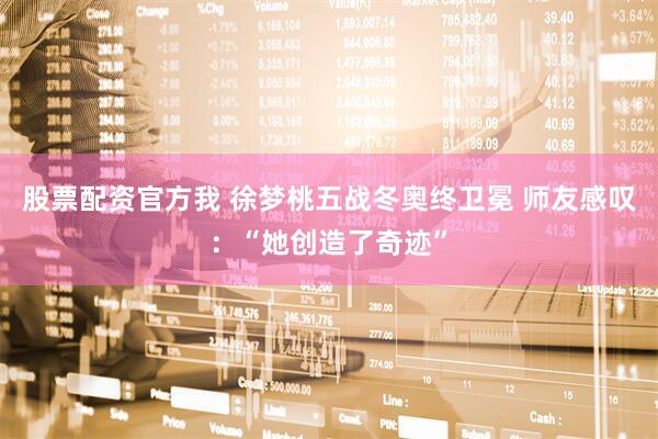股票配资官方我 徐梦桃五战冬奥终卫冕 师友感叹：“她创造了奇迹”