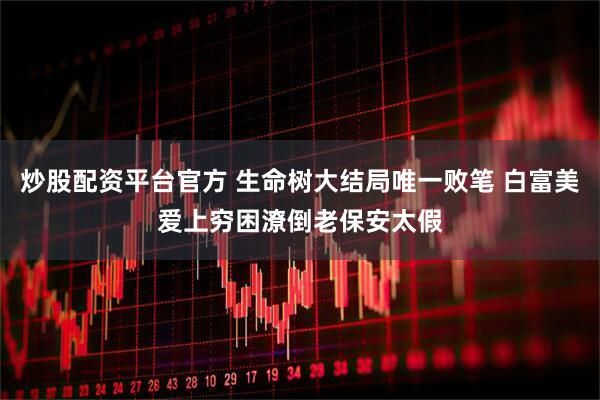 炒股配资平台官方 生命树大结局唯一败笔 白富美爱上穷困潦倒老保安太假
