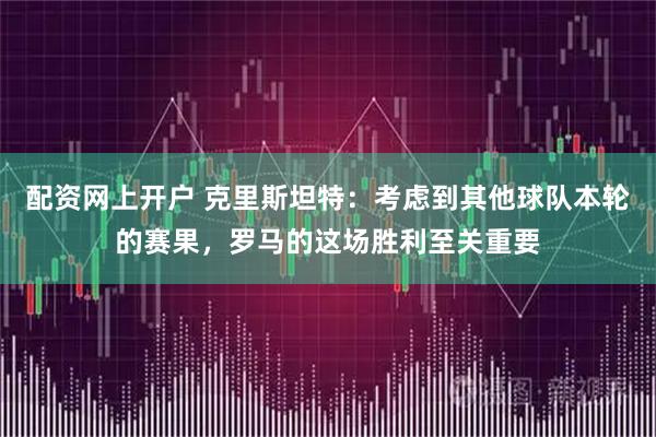 配资网上开户 克里斯坦特：考虑到其他球队本轮的赛果，罗马的这场胜利至关重要