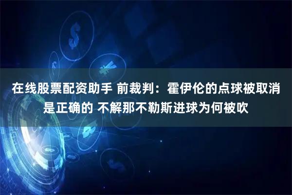 在线股票配资助手 前裁判：霍伊伦的点球被取消是正确的 不解那不勒斯进球为何被吹