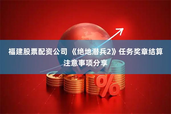 福建股票配资公司 《绝地潜兵2》任务奖章结算注意事项分享