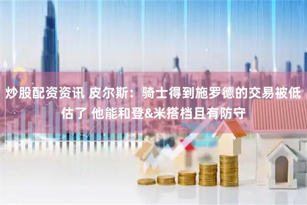 炒股配资资讯 皮尔斯：骑士得到施罗德的交易被低估了 他能和登&米搭档且有防守