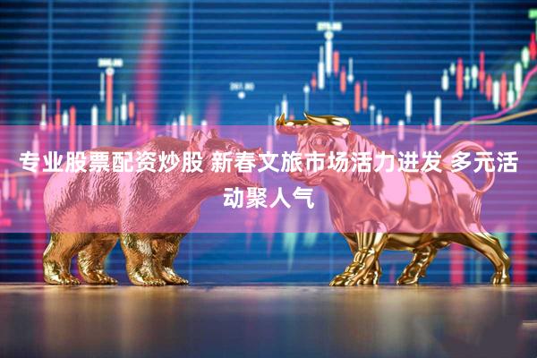 专业股票配资炒股 新春文旅市场活力进发 多元活动聚人气