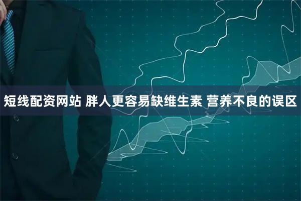 短线配资网站 胖人更容易缺维生素 营养不良的误区