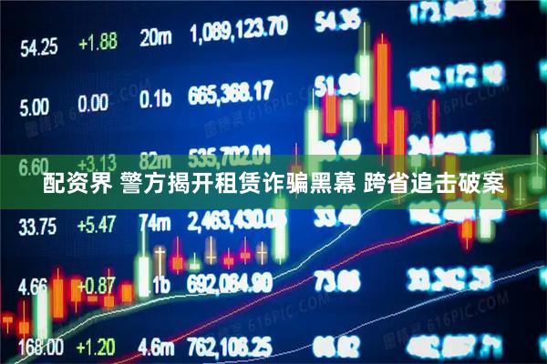配资界 警方揭开租赁诈骗黑幕 跨省追击破案