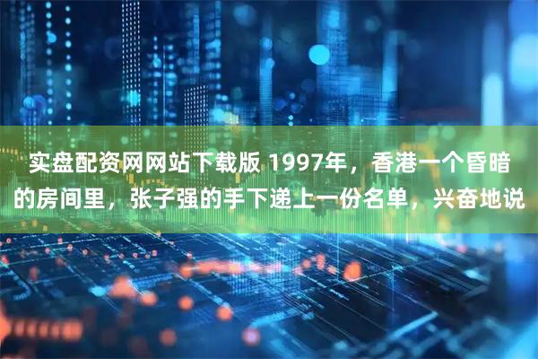 实盘配资网网站下载版 1997年，香港一个昏暗的房间里，张子强的手下递上一份名单，兴奋地说