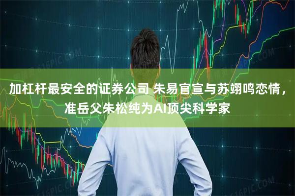 加杠杆最安全的证券公司 朱易官宣与苏翊鸣恋情，准岳父朱松纯为AI顶尖科学家