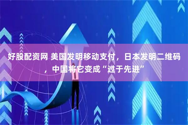 好股配资网 美国发明移动支付，日本发明二维码，中国将它变成“过于先进”