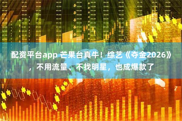 配资平台app 芒果台真牛！综艺《夺金2026》，不用流量、不找明星，也成爆款了