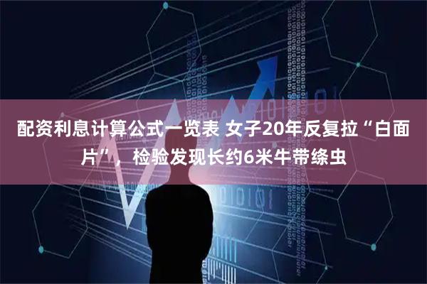 配资利息计算公式一览表 女子20年反复拉“白面片”，检验发现长约6米牛带绦虫