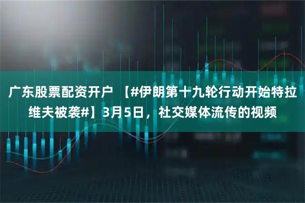 广东股票配资开户 【#伊朗第十九轮行动开始特拉维夫被袭#】3月5日，社交媒体流传的视频