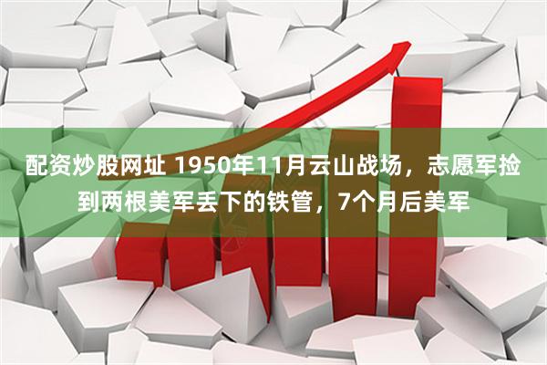 配资炒股网址 1950年11月云山战场，志愿军捡到两根美军丢下的铁管，7个月后美军