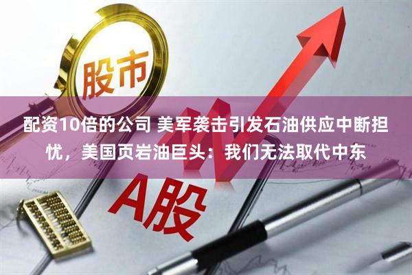 配资10倍的公司 美军袭击引发石油供应中断担忧，美国页岩油巨头：我们无法取代中东