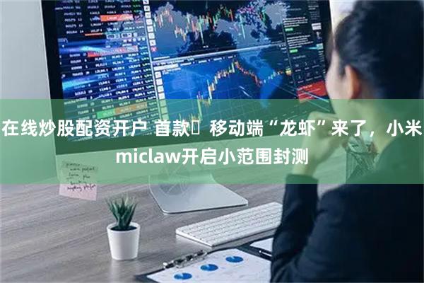 在线炒股配资开户 首款‌移动端“龙虾”来了，小米miclaw开启小范围封测