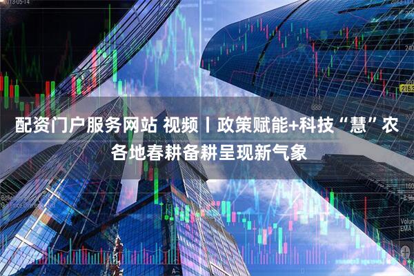 配资门户服务网站 视频丨政策赋能+科技“慧”农 各地春耕备耕呈现新气象